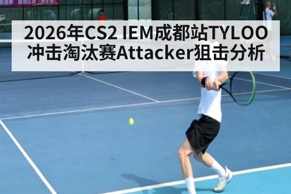 2026年CS2 IEM成都站TYLOO冲击淘汰赛Attacker狙击分析