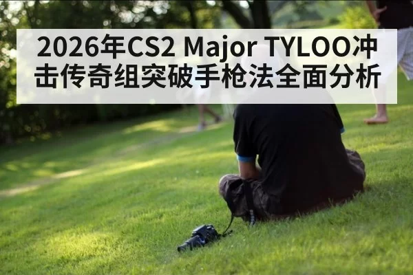 2026年CS2 Major TYLOO冲击传奇组突破手枪法全面分析