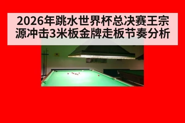 2026年跳水世界杯总决赛王宗源冲击3米板金牌走板节奏分析