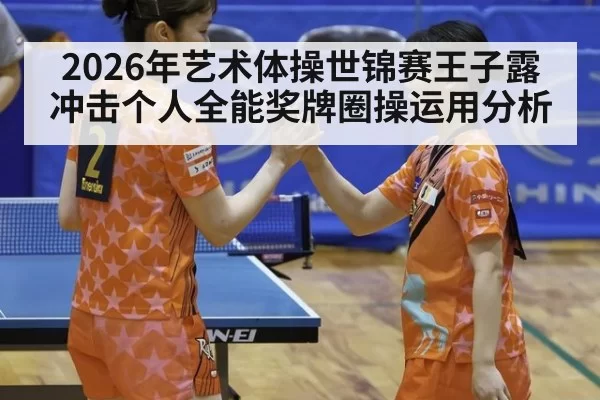 2026年艺术体操世锦赛王子露冲击个人全能奖牌圈操运用分析